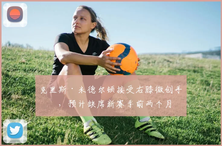 克里斯·米德尔顿接受右膝微创手术，预计缺席新赛季前两个月
