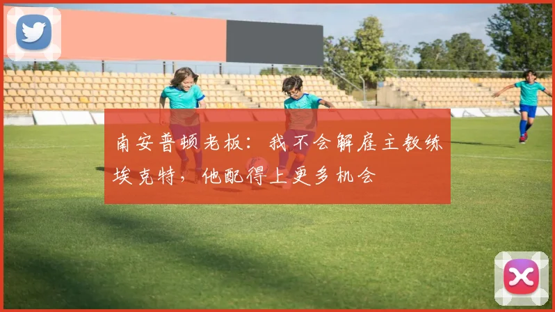 南安普顿老板:我不会解雇主教练埃克特,他配得上更多机会