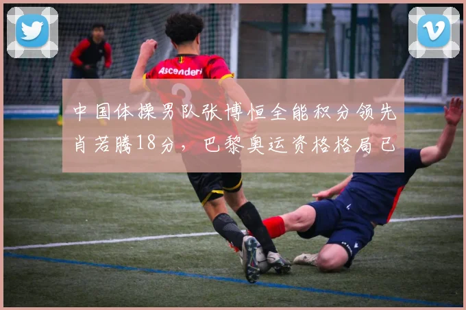 中国体操男队张博恒全能积分领先肖若腾18分，巴黎奥运资格格局已定