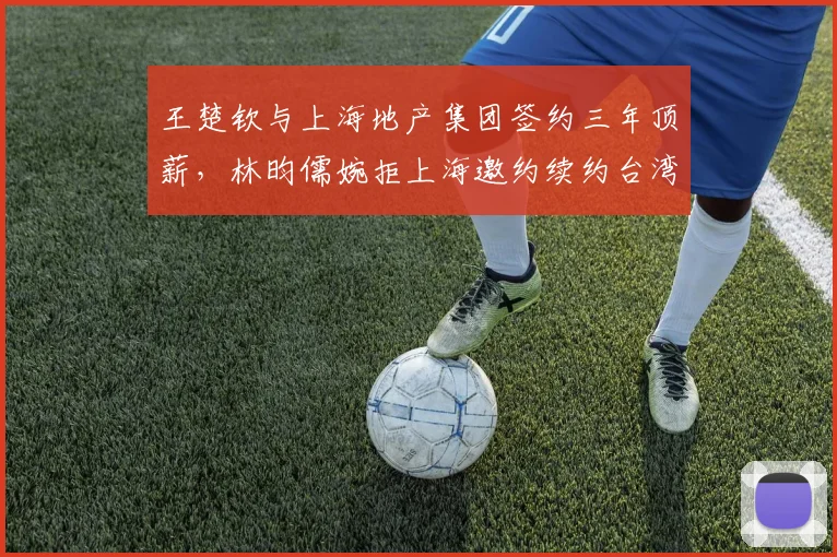 王楚钦与上海地产集团签约三年顶薪，林昀儒婉拒上海邀约续约台湾球团