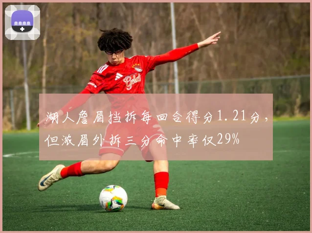 湖人詹眉挡拆每回合得分1.21分，但浓眉外拆三分命中率仅29%