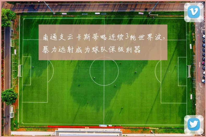 南通支云卡斯蒂略连续3轮世界波，暴力远射成为球队保级利器