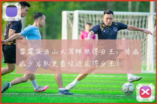 雷霆亚历山大若蝉联得分王,将成威少后队史首位连庄得分王?